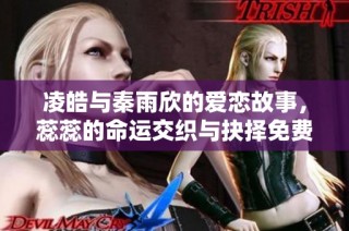 凌皓与秦雨欣的爱恋故事，蕊蕊的命运交织与抉择免费阅读
