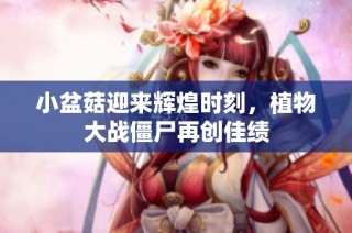 小盆菇迎来辉煌时刻，植物大战僵尸再创佳绩