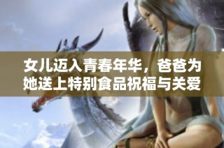 女儿迈入青春年华，爸爸为她送上特别食品祝福与关爱