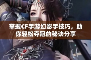 掌握CF手游幻影手技巧，助你轻松夺冠的秘诀分享