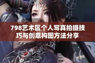 798艺术区个人写真拍摄技巧与创意构图方法分享