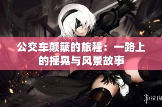 公交车颠簸的旅程：一路上的摇晃与风景故事