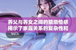 养父与养女之间的禁忌情感揭示了家庭关系的复杂性和人性的挣扎