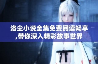 洛尘小说全集免费阅读畅享,带你深入精彩故事世界