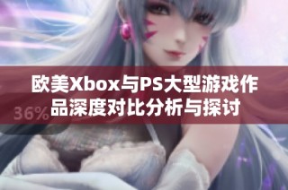 欧美Xbox与PS大型游戏作品深度对比分析与探讨