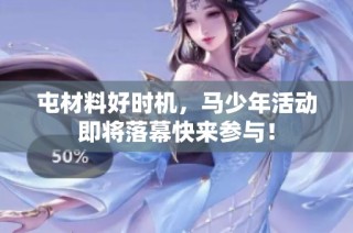 屯材料好时机，马少年活动即将落幕快来参与！