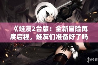 《蛙漫2台版：全新冒险再度启程，蛙友们准备好了吗》