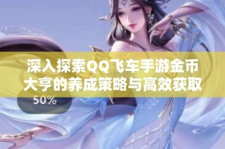 深入探索QQ飞车手游金币大亨的养成策略与高效获取金币的多种途径解析