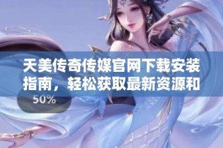 天美传奇传媒官网下载安装指南，轻松获取最新资源和信息