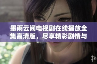 墨雨云间电视剧在线播放全集高清版，尽享精彩剧情与细腻情感