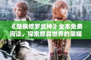《楚枫修罗武神》全本免费阅读，探索修真世界的荣耀与冒险之旅