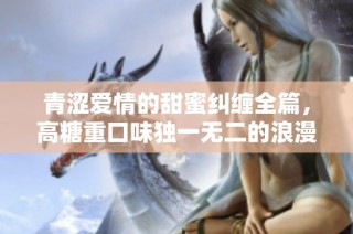 青涩爱情的甜蜜纠缠全篇，高糖重口味独一无二的浪漫故事