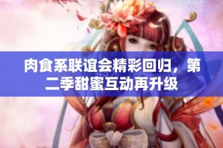肉食系联谊会精彩回归，第二季甜蜜互动再升级