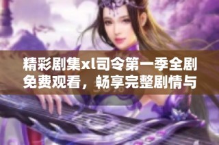 精彩剧集xl司令第一季全剧免费观看，畅享完整剧情与扣人心弦的故事发展
