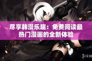 尽享韩漫乐趣：免费阅读最热门漫画的全新体验