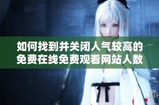 如何找到并关闭人气较高的免费在线免费观看网站人数设置