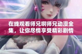 在线观看师兄啊师兄动漫全集，让你尽情享受精彩剧情！