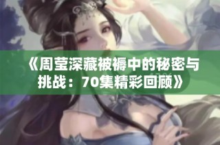 《周莹深藏被褥中的秘密与挑战：70集精彩回顾》