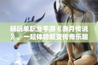 畅玩单职业手游《赤月传说》，一起体验超变传奇乐趣