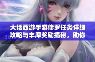 大话西游手游修罗任务详细攻略与丰厚奖励揭秘，助你轻松完成挑战
