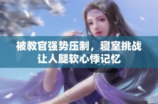 被教官强势压制，寝室挑战让人腿软心悸记忆