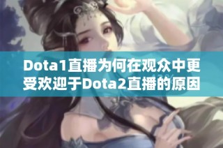 Dota1直播为何在观众中更受欢迎于Dota2直播的原因解析