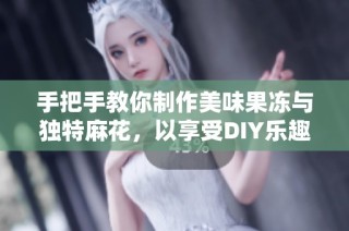 手把手教你制作美味果冻与独特麻花，以享受DIY乐趣