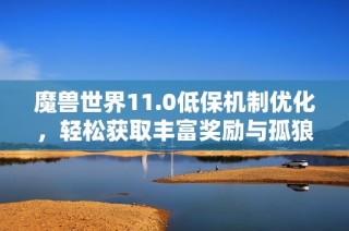 魔兽世界11.0低保机制优化，轻松获取丰富奖励与孤狼福利