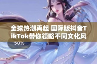 全球热潮再起 国际版抖音TikTok带你领略不同文化风情