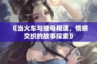 《当火车与继母相遇，情感交织的故事探索》