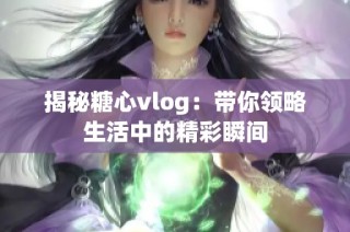 揭秘糖心vlog：带你领略生活中的精彩瞬间