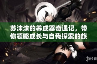 苏沫沫的养成器奇遇记，带你领略成长与自我探索的旅程