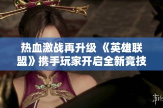 热血激战再升级 《英雄联盟》携手玩家开启全新竞技冒险之旅
