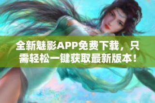 全新魅影APP免费下载，只需轻松一键获取最新版本！