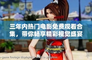 三年内热门电影免费观看合集，带你畅享精彩视觉盛宴！