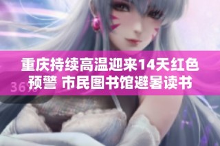 重庆持续高温迎来14天红色预警 市民图书馆避暑读书成新风尚