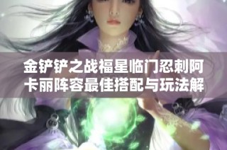 金铲铲之战福星临门忍刺阿卡丽阵容最佳搭配与玩法解析