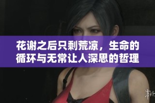 花谢之后只剩荒凉，生命的循环与无常让人深思的哲理之瑰宝