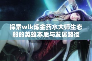 探索wlk炼金药水大师生态船的英雄本质与发展路径