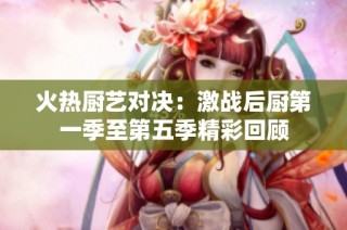 火热厨艺对决：激战后厨第一季至第五季精彩回顾