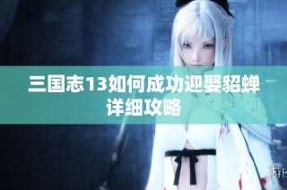 三国志13如何成功迎娶貂蝉详细攻略