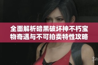全面解析暗黑破坏神不朽宝物奇遇与不可拍卖特性攻略全方位指南