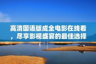 高清国语版成全电影在线看，尽享影视盛宴的最佳选择