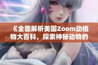《全面解析美国Zoom动植物大百科，探索神秘动物的世界》