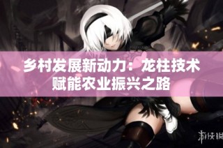 乡村发展新动力：龙柱技术赋能农业振兴之路
