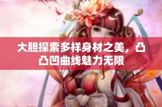 大胆探索多样身材之美，凸凸凹曲线魅力无限