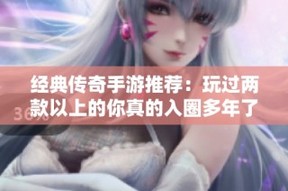 经典传奇手游推荐：玩过两款以上的你真的入圈多年了吗