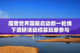 魔兽世界国服启动新一轮线下调研活动招募玩家参与