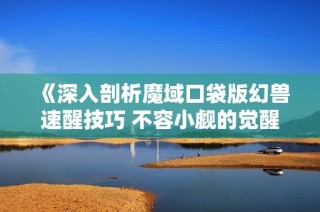 《深入剖析魔域口袋版幻兽速醒技巧 不容小觑的觉醒力量》