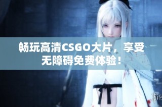 畅玩高清CSGO大片，享受无障碍免费体验！